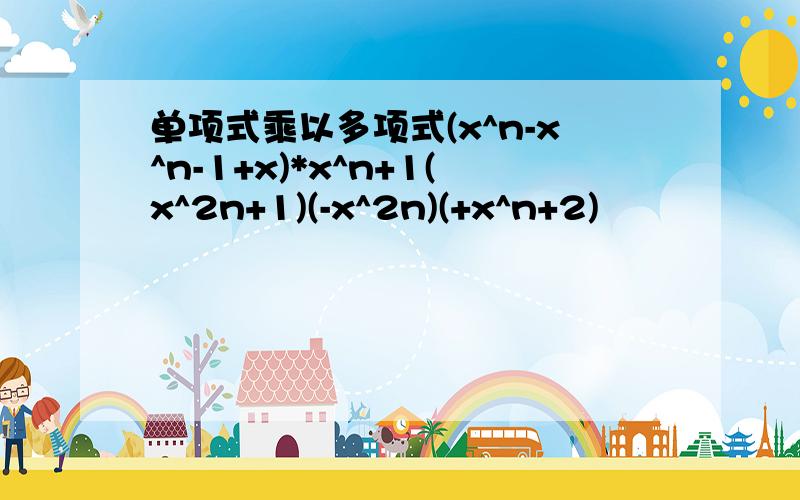 单项式乘以多项式(x^n-x^n-1+x)*x^n+1(x^2n+1)(-x^2n)(+x^n+2)