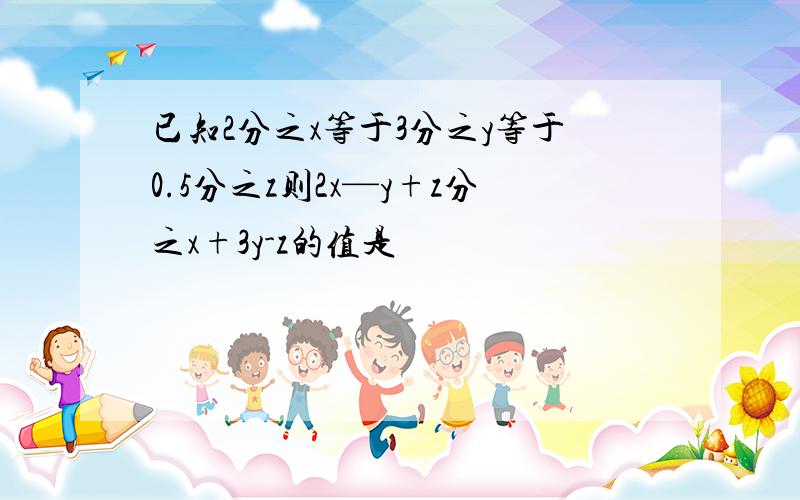 已知2分之x等于3分之y等于0.5分之z则2x—y+z分之x+3y-z的值是