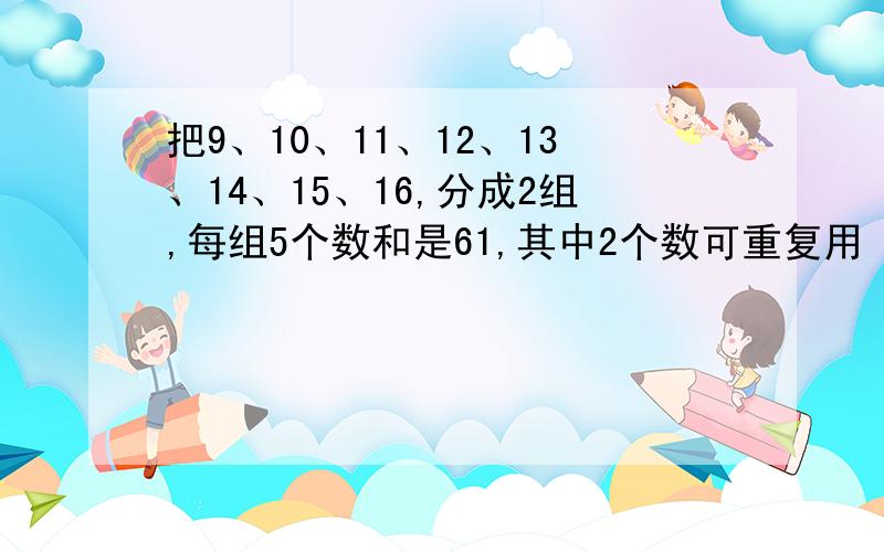 把9、10、11、12、13、14、15、16,分成2组,每组5个数和是61,其中2个数可重复用