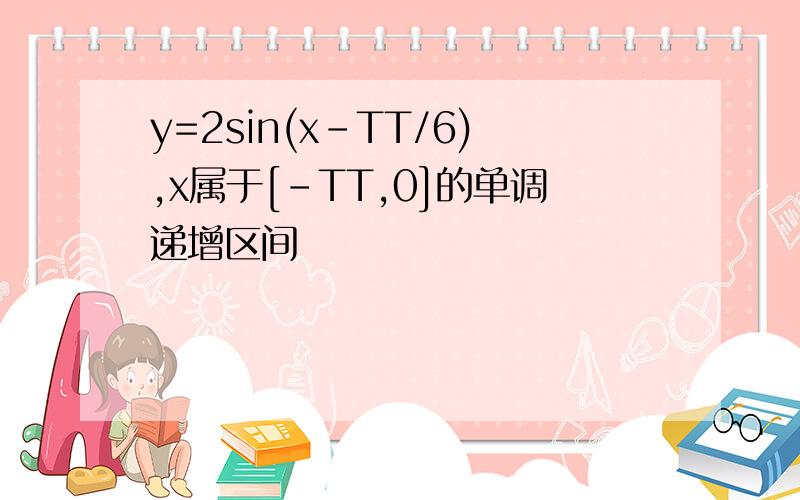 y=2sin(x-TT/6),x属于[-TT,0]的单调递增区间