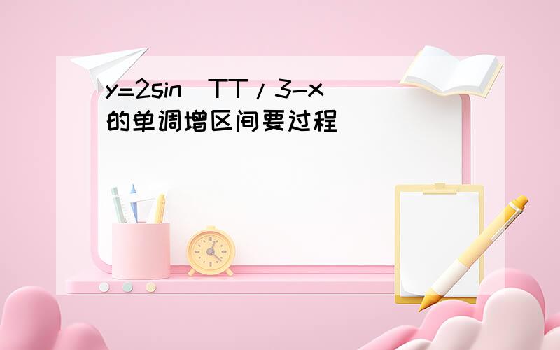 y=2sin（TT/3-x）的单调增区间要过程