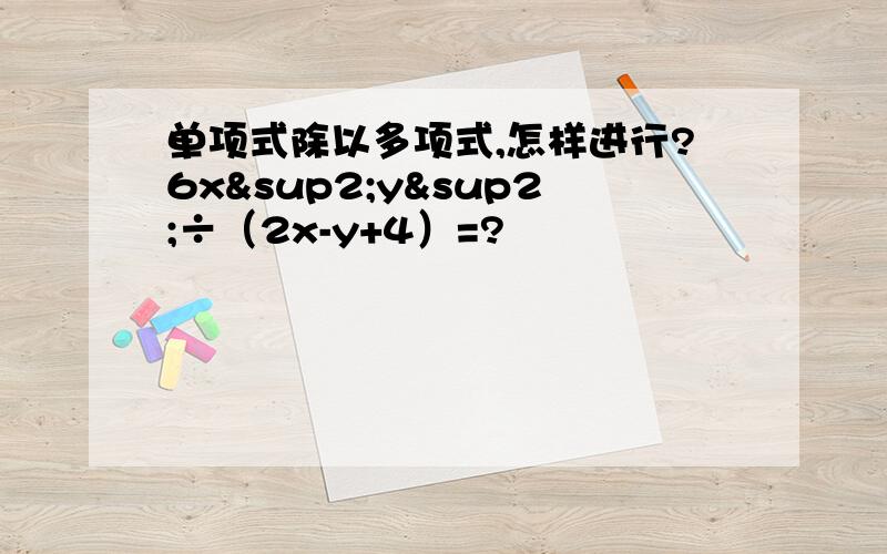 单项式除以多项式,怎样进行?6x²y²÷（2x-y+4）=?