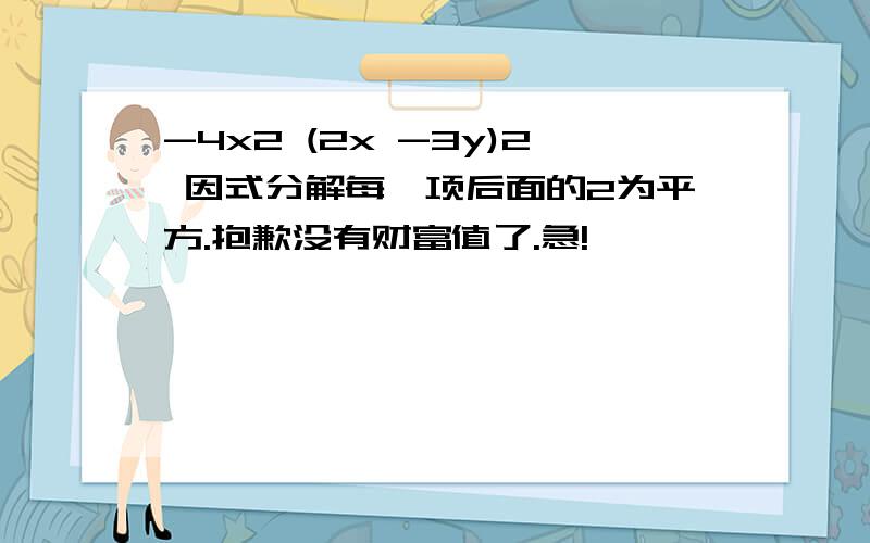 -4x2 (2x -3y)2 因式分解每一项后面的2为平方.抱歉没有财富值了.急!