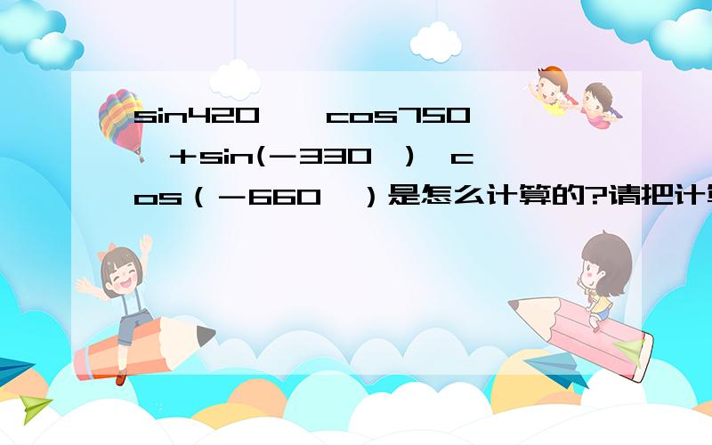 sin420°×cos750°＋sin(－330°)×cos（－660°）是怎么计算的?请把计算过程详细写下来,我比较笨.在线等,非常感谢各位回答者!