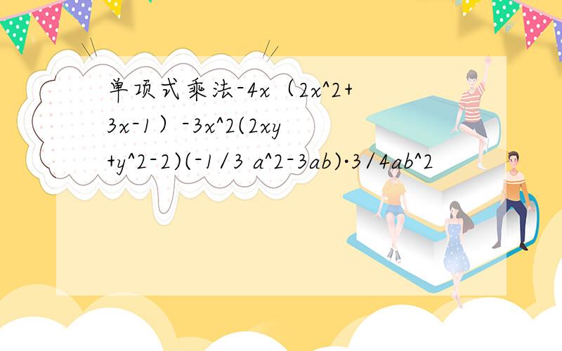 单项式乘法-4x（2x^2+3x-1）-3x^2(2xy+y^2-2)(-1/3 a^2-3ab)·3/4ab^2