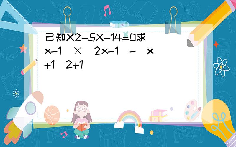 已知X2-5X-14=0求(x-1)×(2x-1)-(x+1)2+1