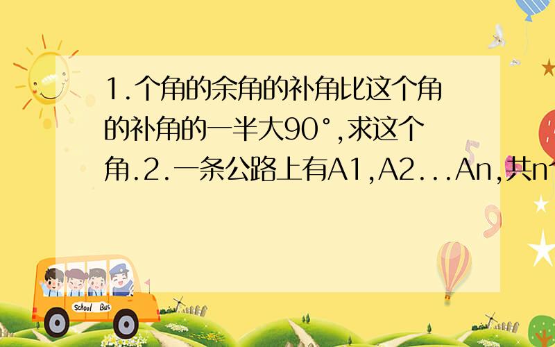 1.个角的余角的补角比这个角的补角的一半大90°,求这个角.2.一条公路上有A1,A2...An,共n个车站,这需要多少种不同的车票?有多少种票价?有A1,A2...An,共n个同学,在节日期间互赠礼物,如果要求赠送