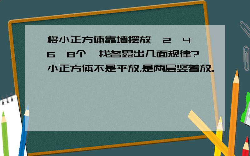 将小正方体靠墙摆放,2,4,6,8个,找各露出几面规律?小正方体不是平放，是两层竖着放。