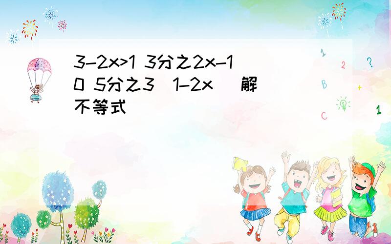 3-2x>1 3分之2x-10 5分之3（1-2x） 解不等式