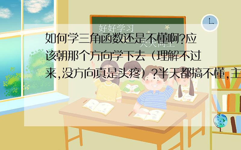 如何学三角函数还是不懂啊?应该朝那个方向学下去（理解不过来,没方向真是头疼）?半天都搞不懂,主要是学数控,才要学三角数涵!