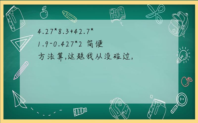 4.27*8.3+42.7*1.9-0.427*2 简便方法算,这题我从没碰过,