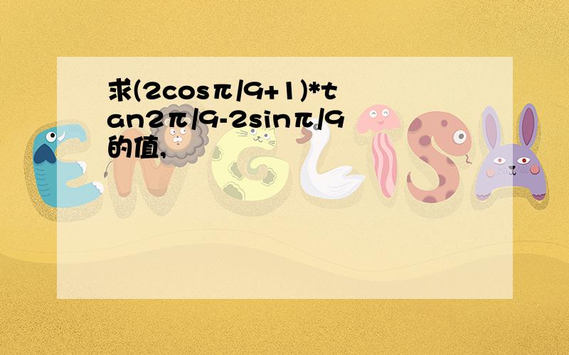 求(2cosπ/9+1)*tan2π/9-2sinπ/9的值,