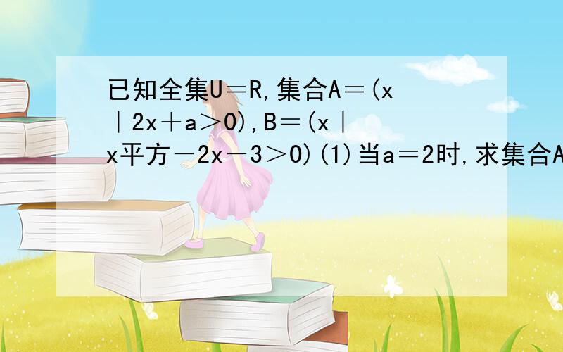 已知全集U＝R,集合A＝(x｜2x＋a＞0),B＝(x｜x平方－2x－3＞0)(1)当a＝2时,求集合A∩B;(2)若A∩(CuB)＝O/,求实数a的取值范围.