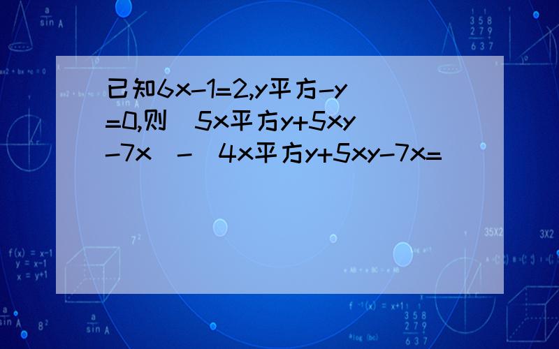 已知6x-1=2,y平方-y=0,则(5x平方y+5xy-7x)-(4x平方y+5xy-7x=)____