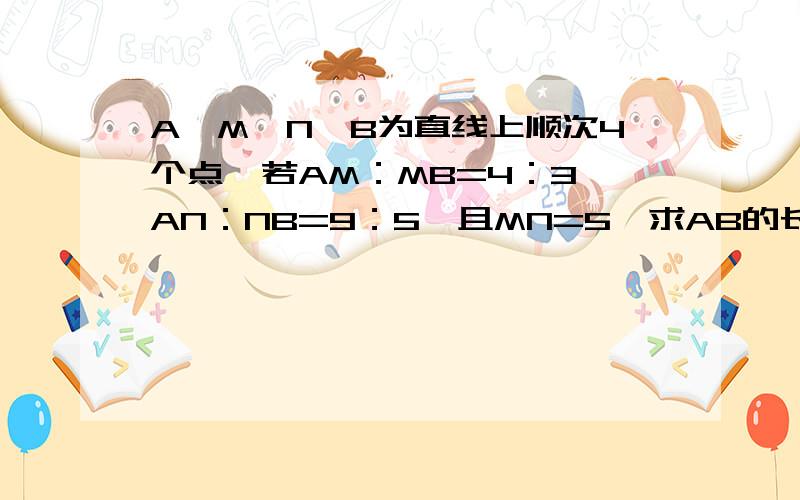 A、M、N、B为直线上顺次4个点,若AM：MB=4：3,AN：NB=9：5,且MN=5,求AB的长.AB是一条线段啊啊！