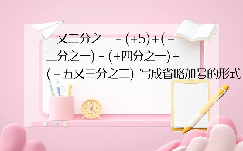 一又二分之一-(+5)+(-三分之一)-(+四分之一)+(-五又三分之二) 写成省略加号的形式