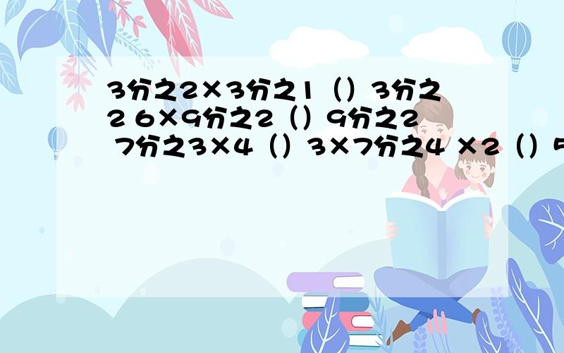 3分之2×3分之1（）3分之2 6×9分之2（）9分之2 7分之3×4（）3×7分之4 ×2（）5分之3 7分之2×5分之3（）5分之3 11分之2×11（）11大于小于或等于!