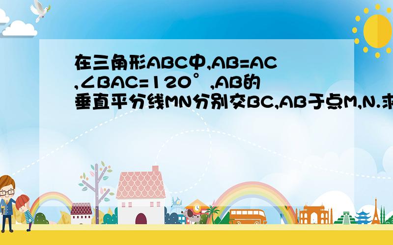 在三角形ABC中,AB=AC,∠BAC=120°,AB的垂直平分线MN分别交BC,AB于点M,N.求证：CM=2BM.