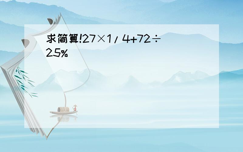 求简算!27×1/4+72÷25%