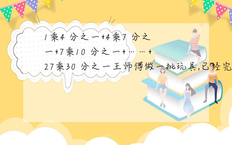 1乘4 分之一+4乘7 分之一+7乘10 分之一+……+27乘30 分之一王师傅做一批玩具,已经完成了这批零件的三分之一少五个,再做21个就完成了总数的五分之三,这批零件共有多少个?因为我今晚就要做好