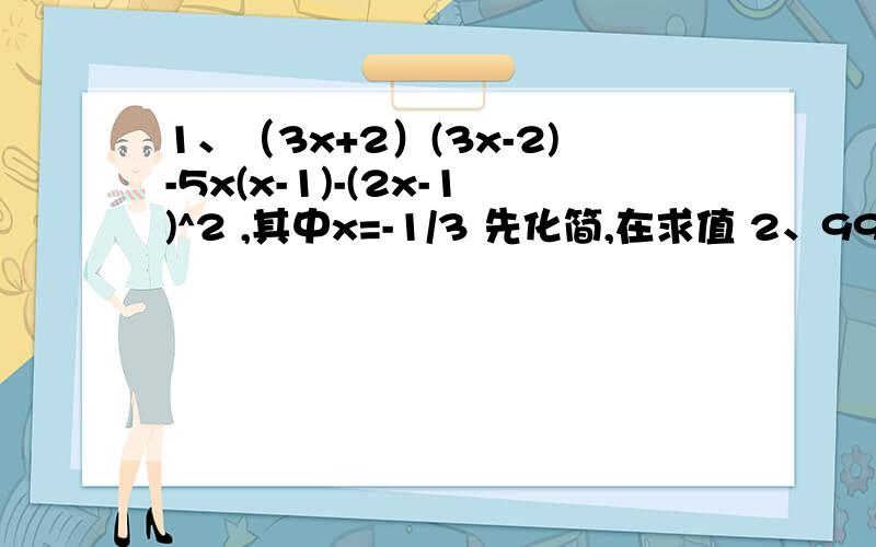 1、（3x+2）(3x-2)-5x(x-1)-(2x-1)^2 ,其中x=-1/3 先化简,在求值 2、999^2-1000*998 3.比较大小：(1) 4^2+3^2____2*3*4 (-2)^2+1^2____2*(-2)*1 6^2+7^2______2*6*7 3^2+3^2_____2*3*3 (2/3)^2 +(-1)^2_____2*2/3*(-1) (2/3)^2+(2/3)^2_____2*2/3*2/3