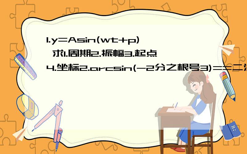 1.y=Asin(wt+p) 求1.周期2.振幅3.起点4.坐标2.arcsin(-2分之根号3)==二法=2Kπ k属于Zcos（arccos1/5）=1/5