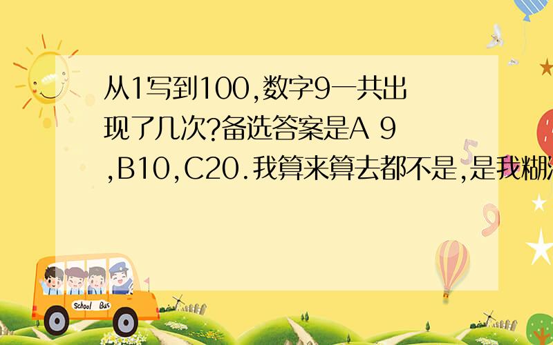 从1写到100,数字9一共出现了几次?备选答案是A 9 ,B10,C20.我算来算去都不是,是我糊涂了?还是备选答案出错?