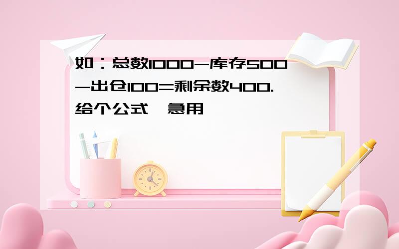 如：总数1000-库存500-出仓100=剩余数400.给个公式,急用,