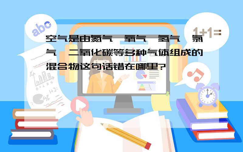 空气是由氮气、氧气、氢气、氯气、二氧化碳等多种气体组成的混合物这句话错在哪里?