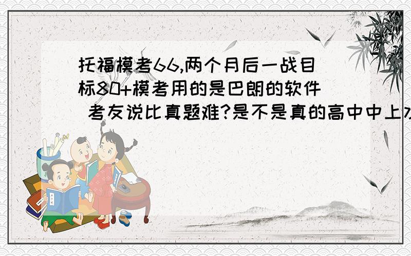 托福模考66,两个月后一战目标80+模考用的是巴朗的软件 考友说比真题难?是不是真的高中中上水平两个月后有没有可能在一战考到80+或者90+呢?应该怎样做?模考66 四项都是15+