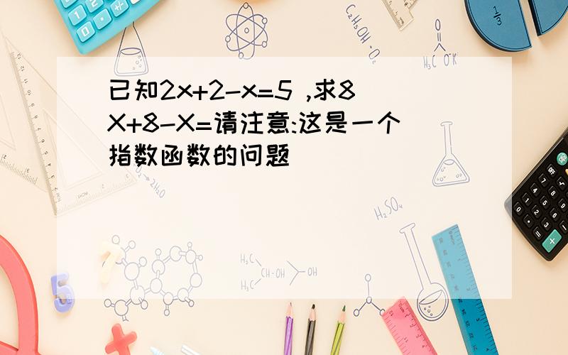 已知2x+2-x=5 ,求8X+8-X=请注意:这是一个指数函数的问题