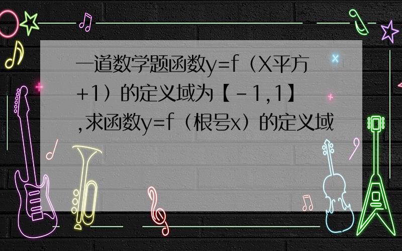 一道数学题函数y=f（X平方+1）的定义域为【-1,1】,求函数y=f（根号x）的定义域