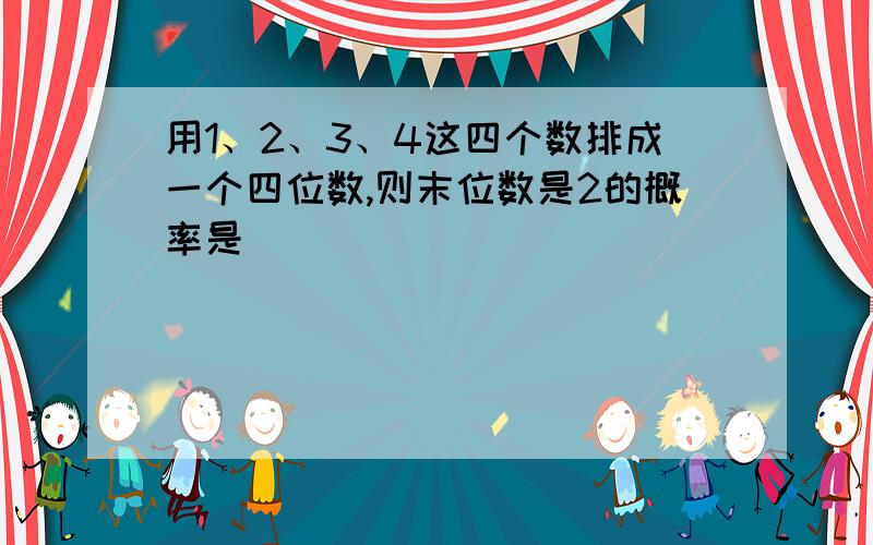 用1、2、3、4这四个数排成一个四位数,则末位数是2的概率是