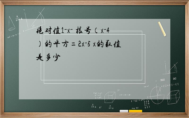 绝对值1-x- 根号（x-4）的平方=2x-5 x的取值是多少