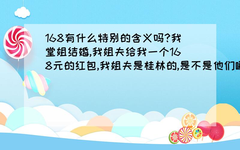 168有什么特别的含义吗?我堂姐结婚,我姐夫给我一个168元的红包,我姐夫是桂林的,是不是他们哪的习俗?