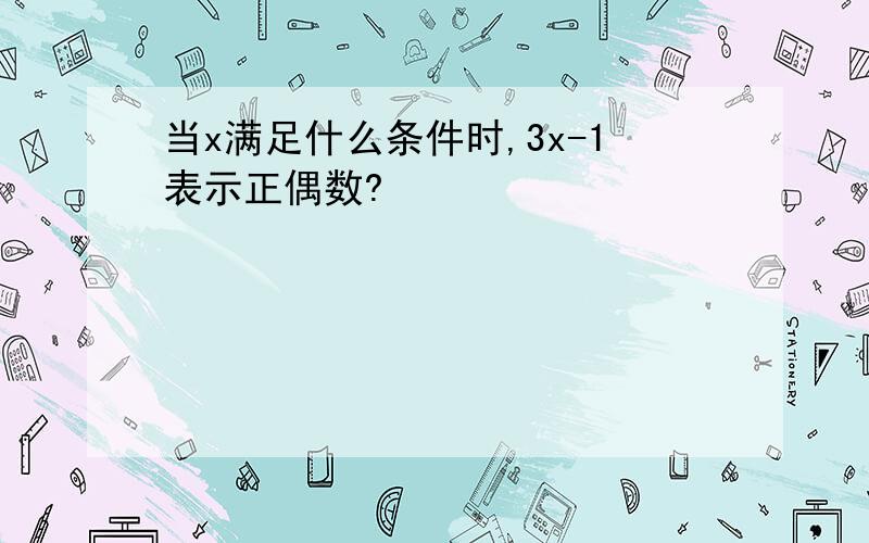 当x满足什么条件时,3x-1表示正偶数?