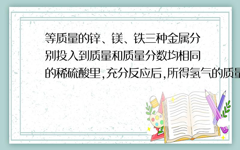 等质量的锌、镁、铁三种金属分别投入到质量和质量分数均相同的稀硫酸里,充分反应后,所得氢气的质量A.一定锌最多B.一定镁最多C.一定铁最多D.可能一样多