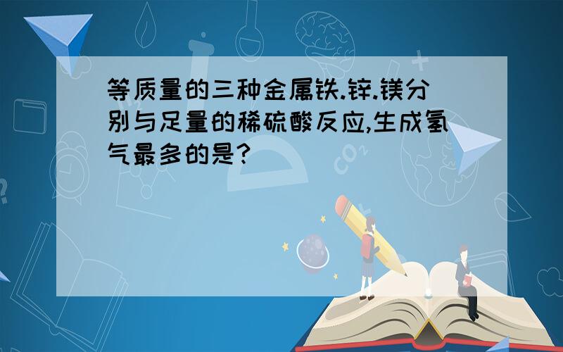 等质量的三种金属铁.锌.镁分别与足量的稀硫酸反应,生成氢气最多的是?