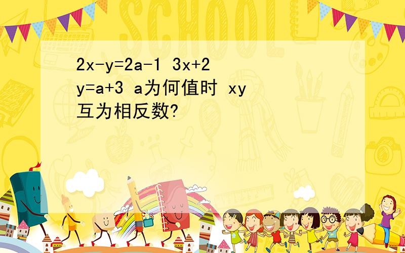 2x-y=2a-1 3x+2y=a+3 a为何值时 xy互为相反数?