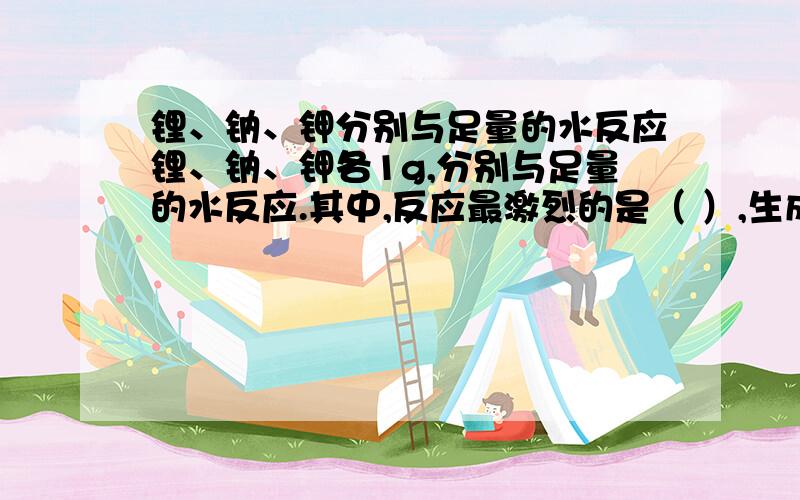 锂、钠、钾分别与足量的水反应锂、钠、钾各1g,分别与足量的水反应.其中,反应最激烈的是（ ）,生成氢气的质量最大的是（ ）.请写出答案,并写出具体的解题思路!