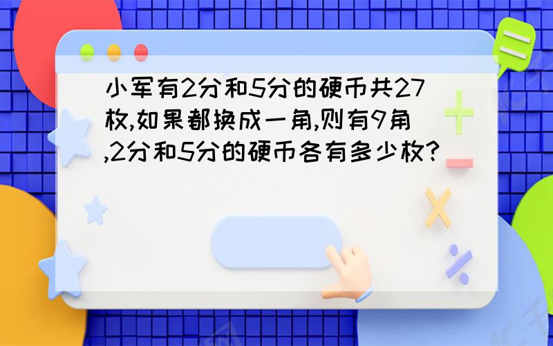 小军有2分和5分的硬币共27枚,如果都换成一角,则有9角,2分和5分的硬币各有多少枚?