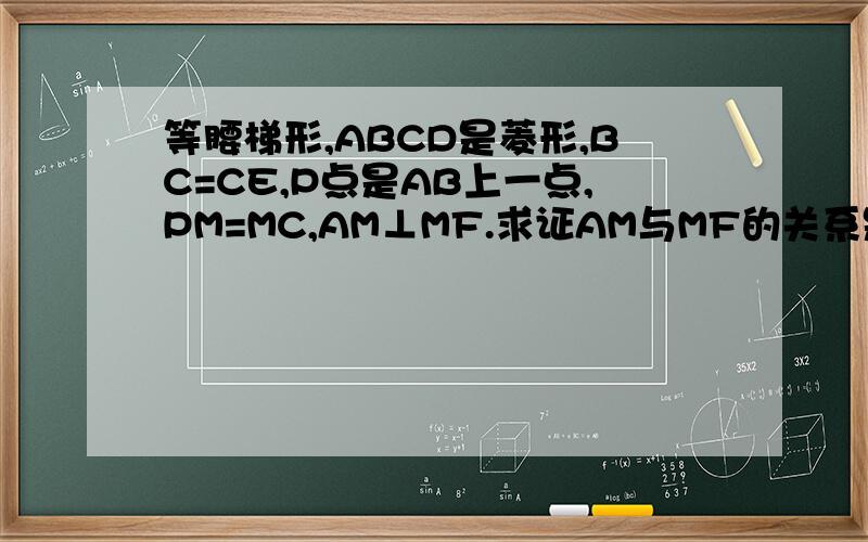 等腰梯形,ABCD是菱形,BC=CE,P点是AB上一点,PM=MC,AM⊥MF.求证AM与MF的关系是长度的关系！