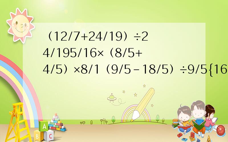 （12/7+24/19）÷24/195/16×（8/5+4/5）×8/1（9/5-18/5）÷9/5{16/15+（16/7-8/3）}÷4/19/4÷{5/4-（5/1+3/1）}