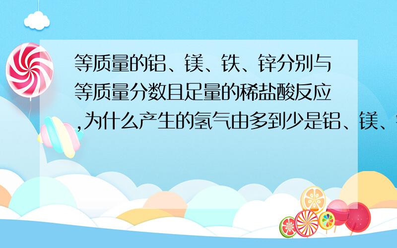 等质量的铝、镁、铁、锌分别与等质量分数且足量的稀盐酸反应,为什么产生的氢气由多到少是铝、镁、铁、锌呢 一直很纠结,解开我的疑惑.