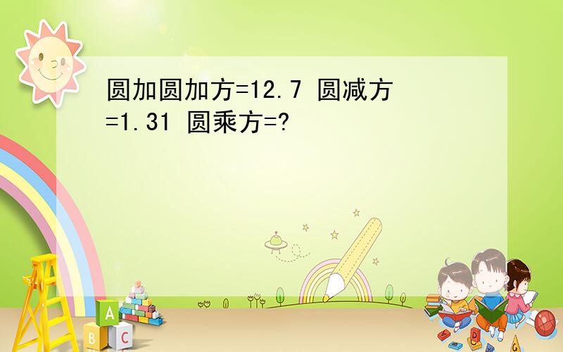 圆加圆加方=12.7 圆减方=1.31 圆乘方=?