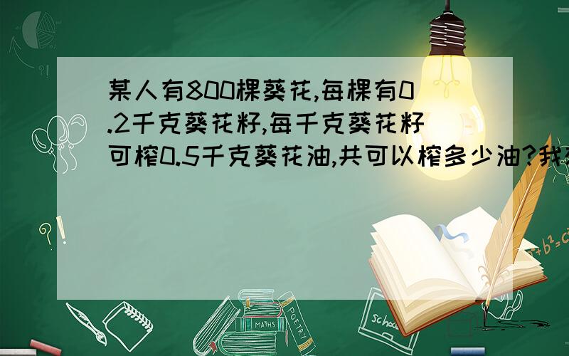 某人有800棵葵花,每棵有0.2千克葵花籽,每千克葵花籽可榨0.5千克葵花油,共可以榨多少油?我想知道这道题是连乘、连除、先乘后除还是先除后乘?