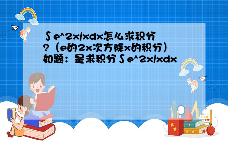 ∫e^2x/xdx怎么求积分?（e的2x次方除x的积分）如题：是求积分∫e^2x/xdx