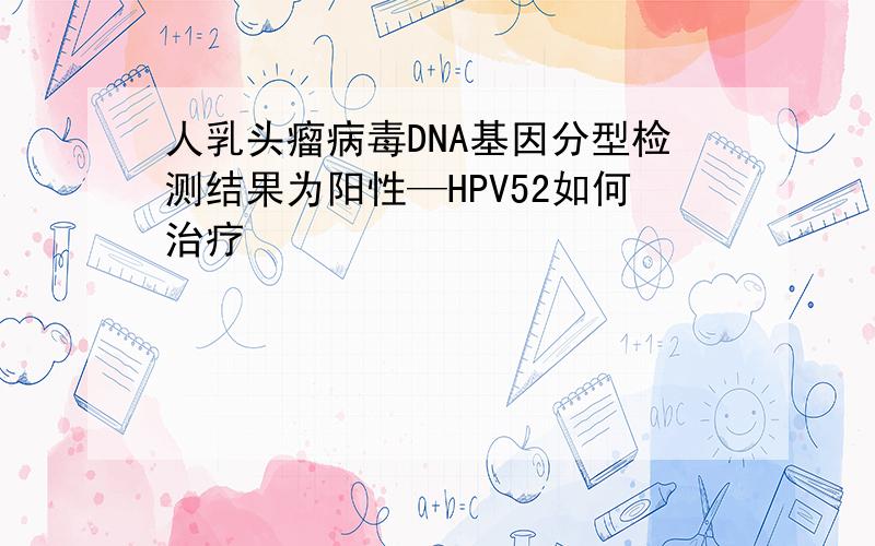 人乳头瘤病毒DNA基因分型检测结果为阳性—HPV52如何治疗