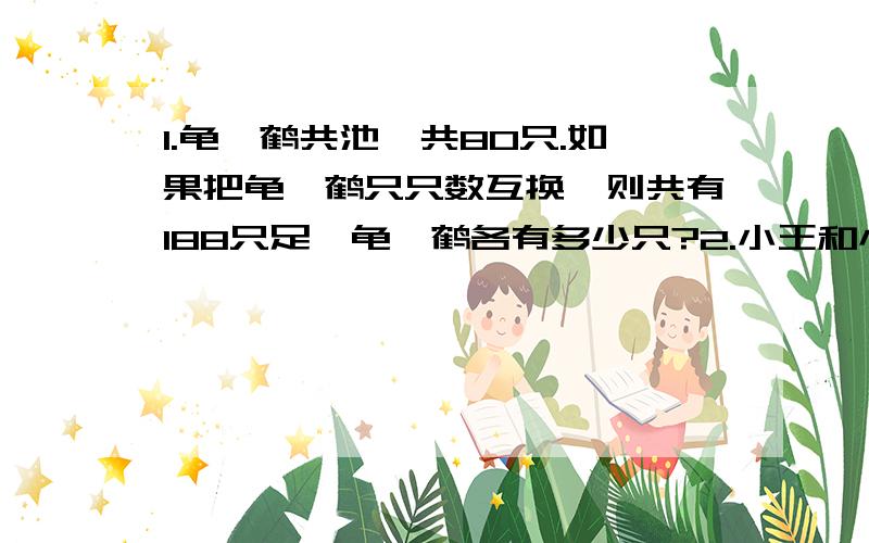 1.龟、鹤共池,共80只.如果把龟、鹤只只数互换,则共有188只足,龟、鹤各有多少只?2.小王和小李共同加工一批零件,小王加工176个,如果小王加工零件拨给小李24个,两个人加工的零件数就同样多.