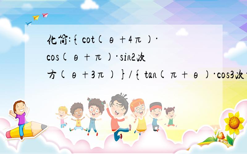 化简:{cot(θ+4π)·cos(θ+π)·sin2次方(θ+3π)}/{tan(π+θ)·cos3次方(-π-化简：{cot（θ+4π）·cos（θ+π）·sin2次方（θ+3π）}/{tan（π+θ）·cos3次方（-π-θ）}